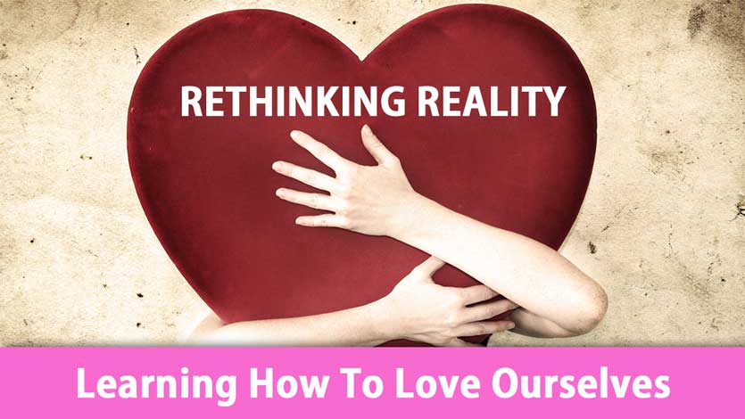 Rethinking Reality: Learning How To Love Ourselves